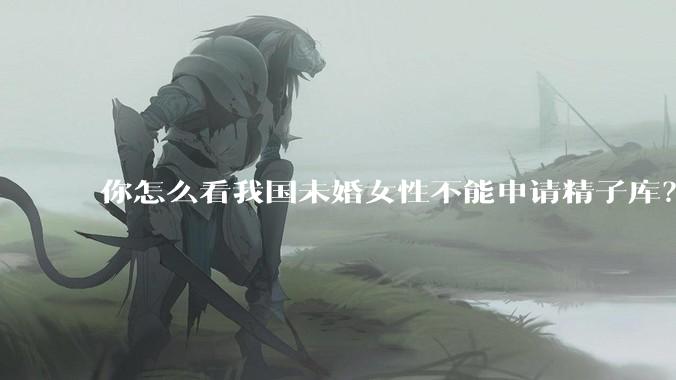 你怎么看我国未婚女性不能申请精子库？