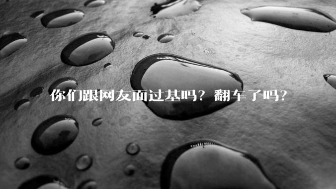 你们跟网友面过基吗？翻车了吗？