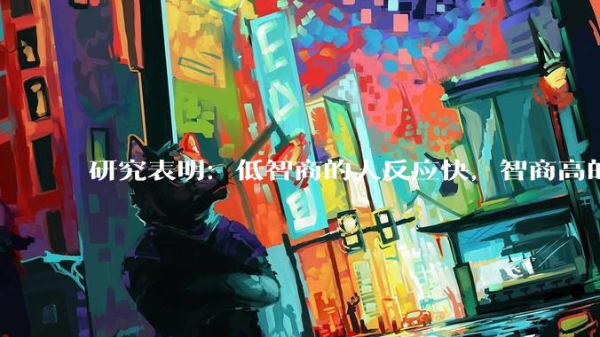 研究表明：低智商的人反应快，智商高的人往往反应更慢。为啥？