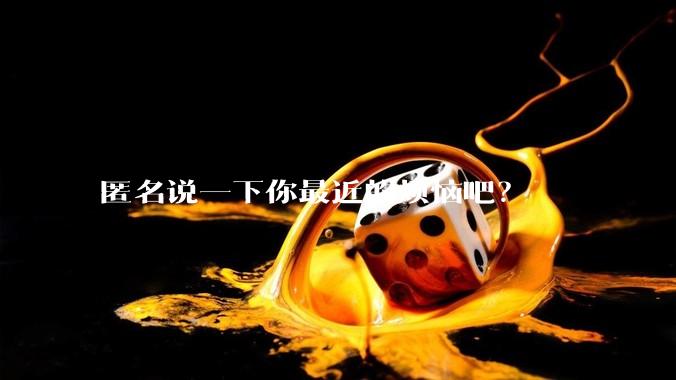 匿名说一下你最近的烦恼吧？