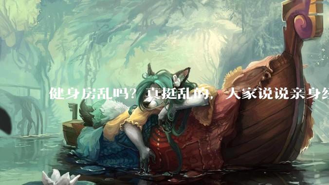 健身房乱吗？真挺乱的，大家说说亲身经历？